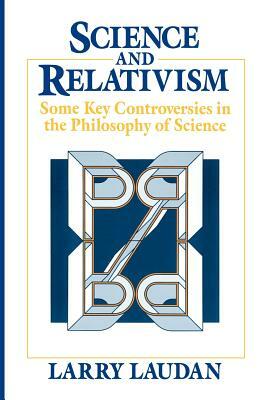 Science and Relativism: Some Key Controversies in the Philosophy of Science by Larry Laudan