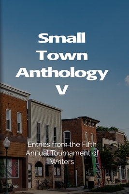 Small Town Anthology V: Entries from the Fifth Annual Tournament of Writers by Deb Christiansen