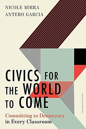 Civics for the World to Come: Committing to Democracy in Every Classroom by Antero Garcia, Nicole Mirra