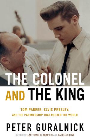 The Colonel and the King: Tom Parker, Elvis Presley, and the Partnership That Rocked the World by Peter Guralnick