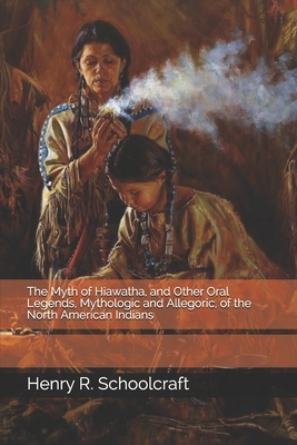 The Myth of Hiawatha, and Other Oral Legends, Mythologic and Allegoric, of the North American Indians by Henry R. Schoolcraft