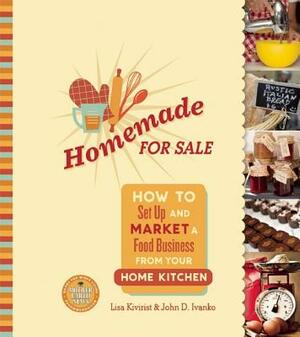 Homemade for Sale: How to Set Up and Market a Food Business from Your Home Kitchen by John Ivanko, Lisa Kivirist