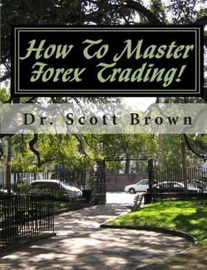 How To Master Forex Trading!: On A Mission without Permission... by Scott Brown