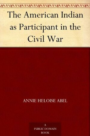 The American Indian as Participant in the Civil War by Annie Heloise Abel