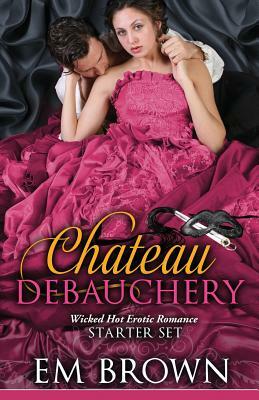 The Chateau Debauchery Starter Set: Wicked Hot Erotic Romance by Em Brown