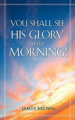 You Shall See His Glory in the Morning! by James Brown