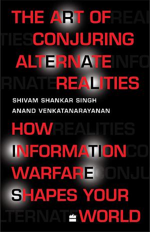 The Art Of Conjuring Alternate Realities: How Information Warfare Shapes Your World by Shivam Shankar Singh