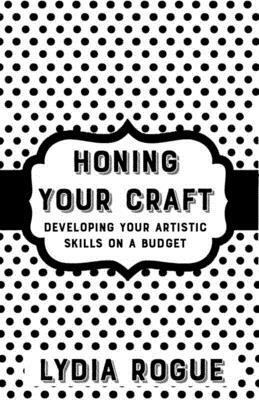 Honing Your Craft: Developing Artistic Skills on a Budget by Lydia Rogue