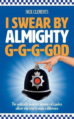 I Swear By Almighty G-G-G-God: The politically incorrect memoirs of a police officer who tried to make a difference by Nick Clements