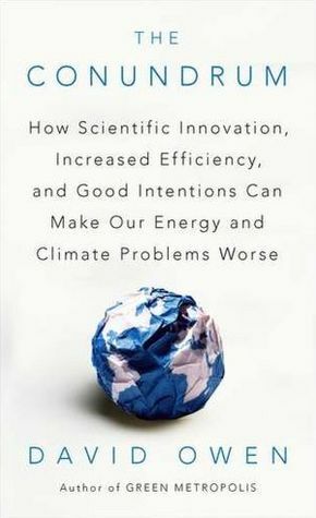 The Conundrum: How Scientific Innovation, Increased Efficiency, and Good Intentions Can Make Our Energy and Climate Problems Worse by David Owen