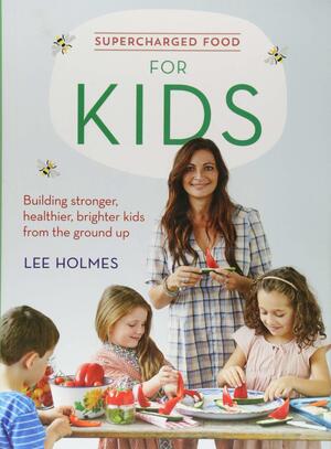 Supercharged Food for Kids: Building Stronger, Healthier, Brighter Kids from the Ground Up by Lee Holmes