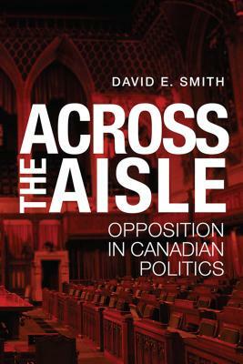 Across the Aisle: Opposition in Canadian Politics by David E. Smith