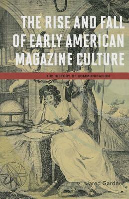 The Rise and Fall of Early American Magazine Culture by Jared Gardner