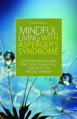 Mindful Living with Asperger's Syndrome: Everyday Mindfulness Practices to Help You Tune in to the Present Moment by Chris Mitchell