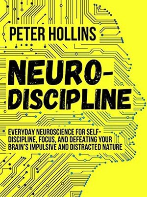 Neuro-Discipline: Everyday Neuroscience for Self-Discipline, Focus, and Defeating Your Brain's Impulsive and Distracted Nature (Live a Disciplined Life Book 3) by Peter Hollins