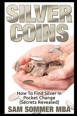 Silver Coins: How to Find Silver in Pocket Change (Secrets Revealed) by Sam Sommer Mba