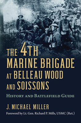 The 4th Marine Brigade at Belleau Wood and Soissons: History and Battlefield Guide by J. Michael Miller