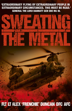 Sweating the Metal: Flying Under Fire. A Chinook Pilot's Blistering Account of Life, Death and Dust in Afghanistan by Alex Duncan