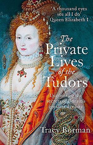 The Private Lives of the Tudors: Uncovering the Secrets of Britain's Greatest Dynasty by Tracy Borman
