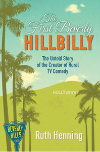 The First Beverly Hillbilly: The Untold Story of the Creator of Rural TV Comedy by Ruth Henning