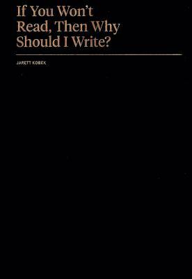 If You Won't Read, Then Why Should I Write? by Jarett Kobek