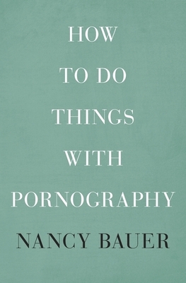 How to Do Things with Pornography by Nancy Bauer