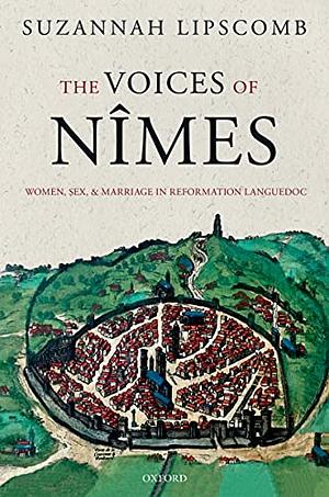 The Voices of Nimes: Women, Sex, and Marriage in Reformation Languedoc by Suzannah Lipscomb
