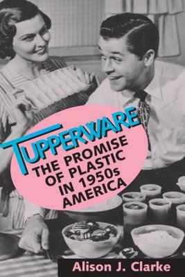 Tupperware: The Promise of Plastic in 1950s America by Alison J. Clarke