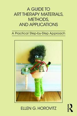 A Guide to Art Therapy Materials, Methods, and Applications: A Practical Step-By-Step Approach by Ellen G. Horovitz