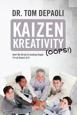 Kaizen Kreativity (Oops!): Don't Be Afraid of Looking Stupid. I'm an Expert at It. by Tom Depaoli