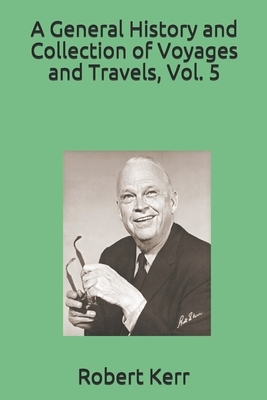 A General History and Collection of Voyages and Travels, Vol. 5 by Robert Kerr