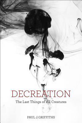 Decreation: The Last Things of All Creatures by Paul J. Griffiths