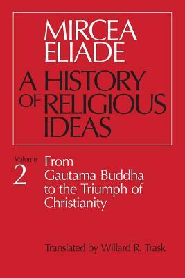 History of Religious Ideas, Volume 2: From Gautama Buddha to the Triumph of Christianity by Mircea Eliade