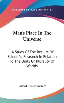 Man's Place In The Universe: A Study Of The Results Of Scientific Research In Relation To The Unity Or Plurality Of Worlds by Alfred Russel Wallace