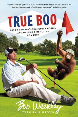True Boo: Gator Catchin', Orangutan Boxin', and My Wild Ride to the PGA Tour by Paul Brown, Boo Weekley
