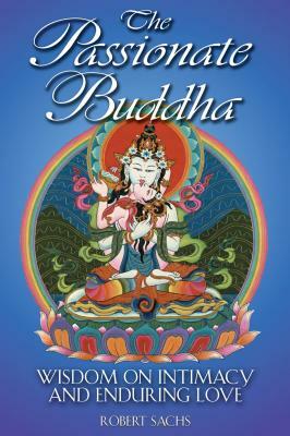 The Passionate Buddha: Wisdom on Intimacy and Enduring Love by Robert Sachs