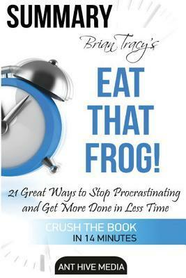 Summary Brian Tracy's Eat That Frog: 21 Great Ways to Stop Procrastinating and Get More Done in Less Time by Ant Hive Media