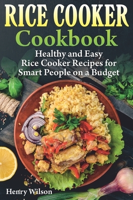 Rice Cooker Cookbook: Healthy and Easy Rice Cooker Recipes for Smart People on a Budget. by Henry Wilson