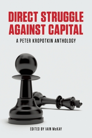 Direct Struggle Against Capital: A Peter Kropotkin Anthology by Iain Mckay, Peter Kropotkin