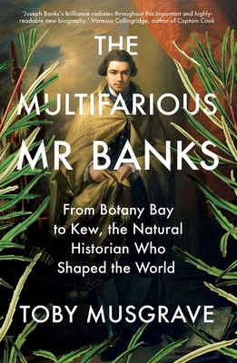 The Multifarious Mr. Banks: From Botany Bay to Kew, the Natural Historian Who Shaped the World by Toby Musgrave