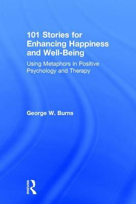 101 Stories for Enhancing Happiness and Well-Being: Using Metaphors in Positive Psychology and Therapy by George W. Burns