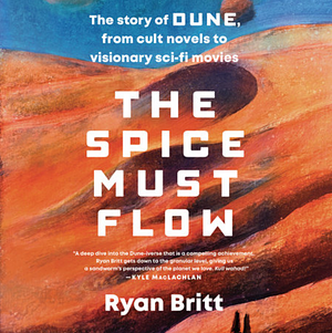 The Spice Must Flow: The Story of Dune, from Cult Novels to Visionary Sci-Fi Movies by Ryan Britt