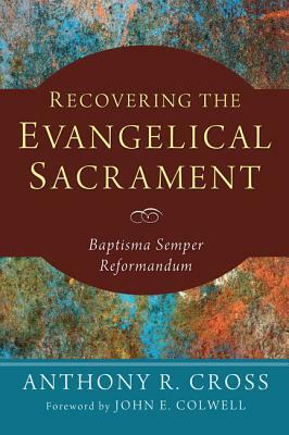 Recovering the Evangelical Sacrament: Baptisma Semper Reformandum by Anthony R. Cross