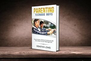 Parenting Teenage Boys: How to form a Bond, Turn Problem Behaviors, Communicate and Listen to your Teenage Son (parenting,teenager issues,how to talk to your teenager) by Sebastian Jones