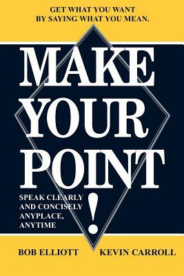 Make Your Point!: Speak Clearly and Concisely Anyplace, Anytime by Bob Elliot, Kevin Carroll