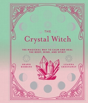The Crystal Witch, Volume 6: The Magickal Way to Calm and Heal the Body, Mind, and Spirit by Shawn Robbins, Leanna Greenaway