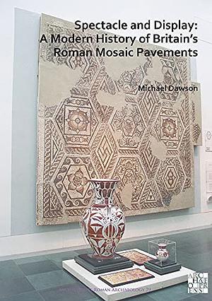 Spectacle and Display: A Modern History of Britain's Roman Mosaic Pavements by Michael Dawson