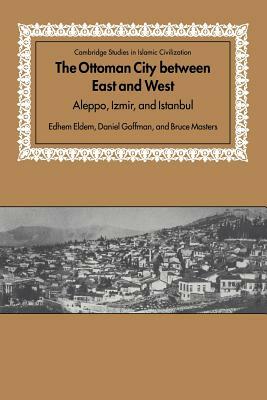 The Ottoman City Between East and West: Aleppo, Izmir, and Istanbul by Edhem Eldem, Daniel Goffman, Bruce Masters