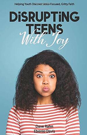 Disrupting Teens with Joy: Helping Youth Discover Jesus-Focused, Gritty Faith by Dave Rahn, Ebonie Davis