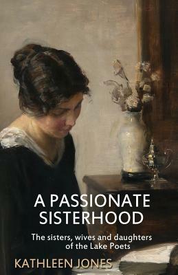 A Passionate Sisterhood: The sisters, wives and daughters of the Lake Poets by Kathleen Jones